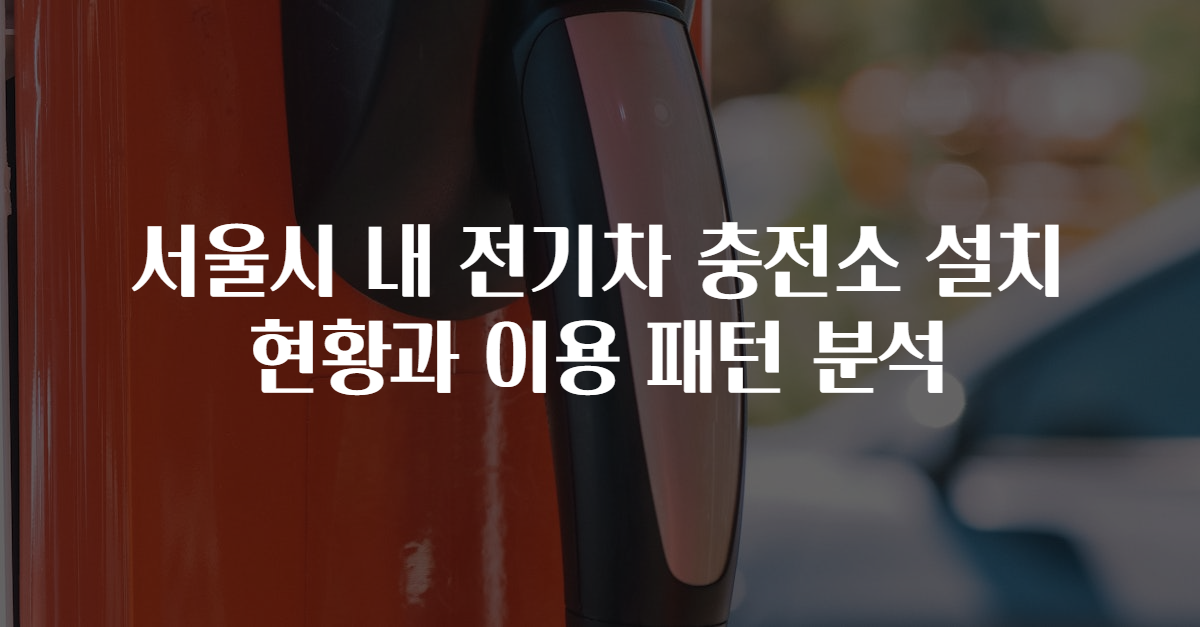 서울시 내 전기차 충전소 설치 현황과 이용 패턴 분석