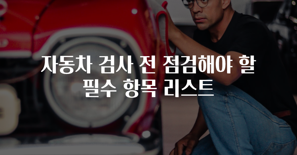 자동차 검사 전 점검해야 할 필수 항목 리스트
