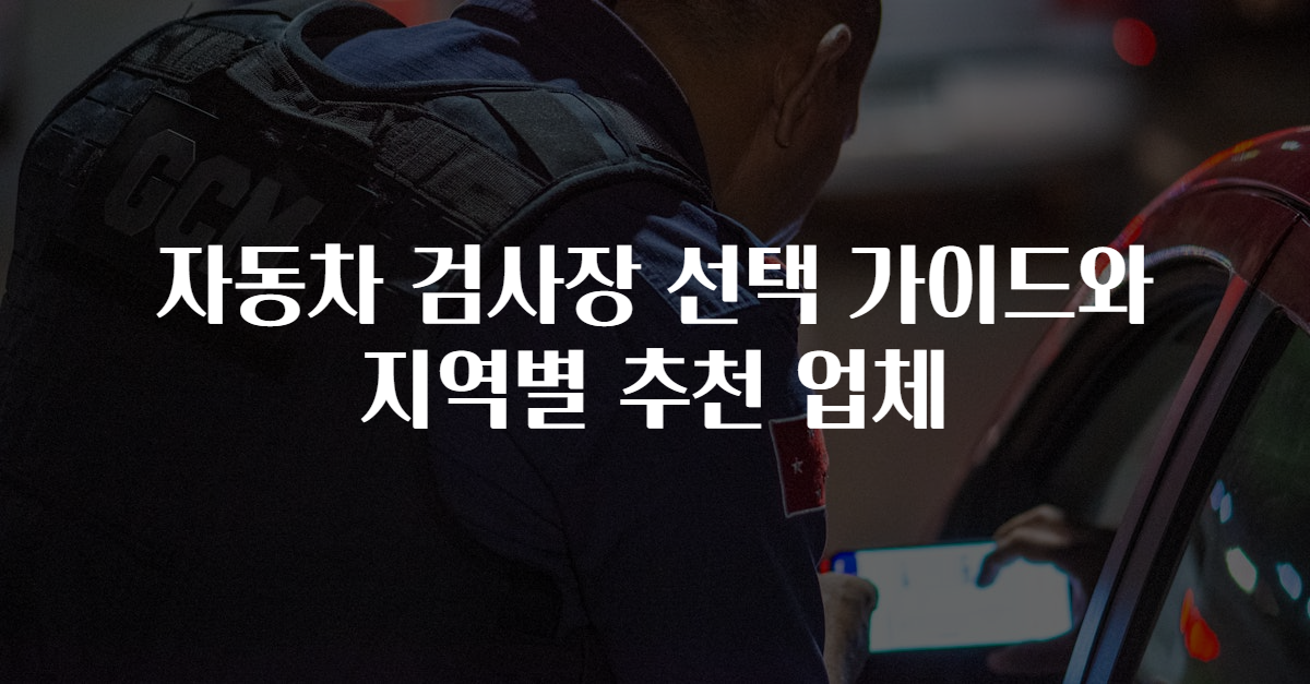 자동차 검사장 선택 가이드와 지역별 추천 업체