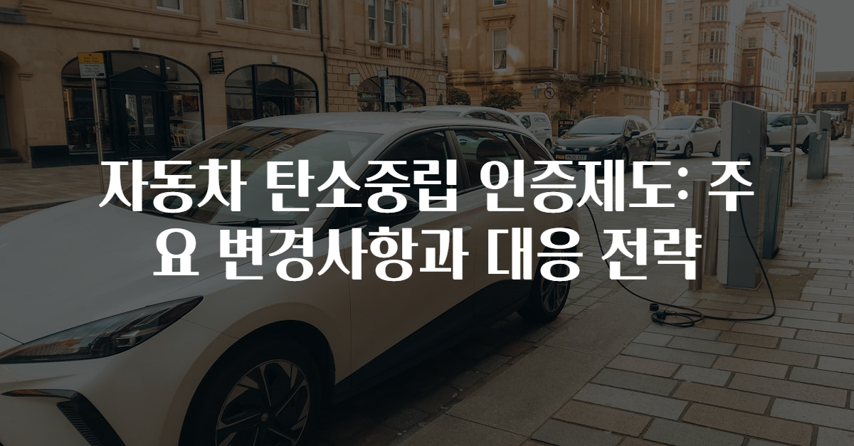 자동차 탄소중립 인증제도: 주요 변경사항과 대응 전략