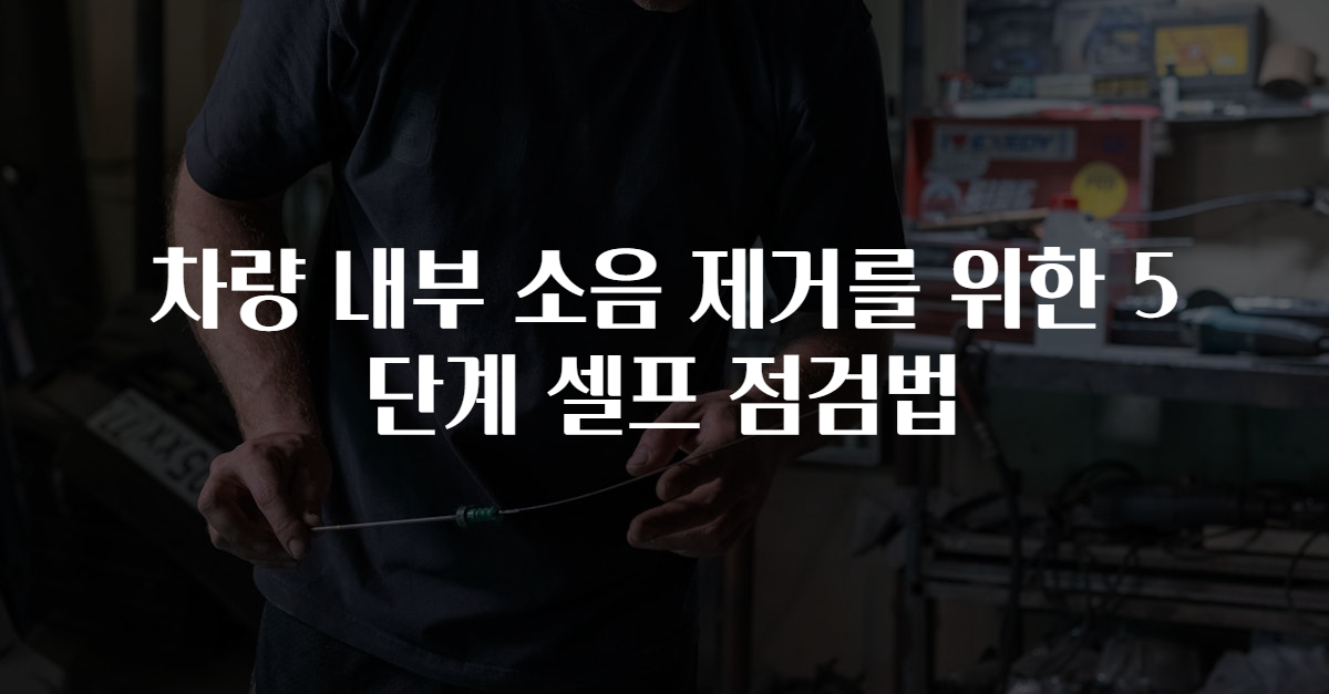 차량 내부 소음 제거를 위한 5단계 셀프 점검법