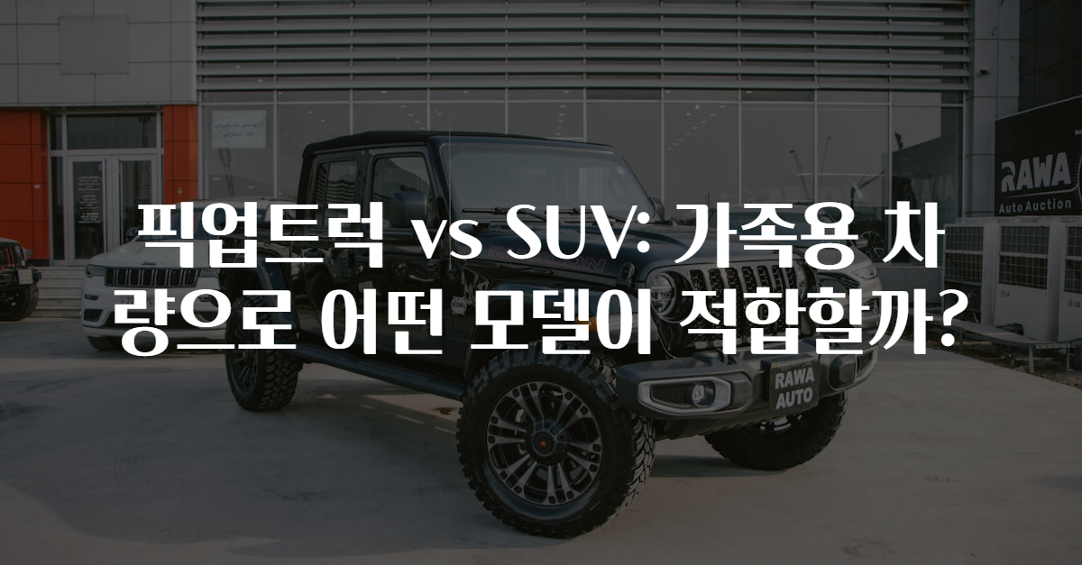 픽업트럭 vs SUV: 가족용 차량으로 어떤 모델이 적합할까?